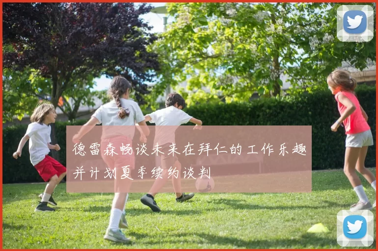 德雷森畅谈未来在拜仁的工作乐趣并计划夏季续约谈判