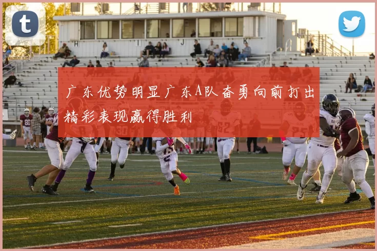 广东优势明显广东A队奋勇向前打出精彩表现赢得胜利
