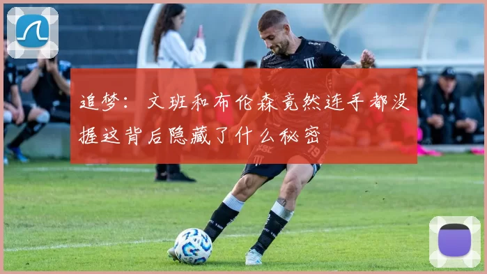 追梦：文班和布伦森竟然连手都没握这背后隐藏了什么秘密