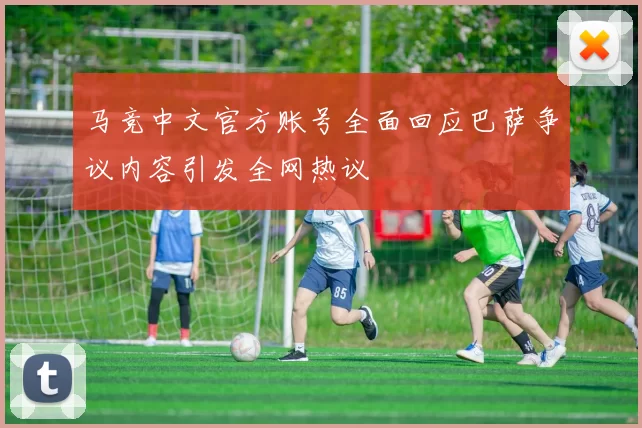 马竞中文官方账号全面回应巴萨争议内容引发全网热议