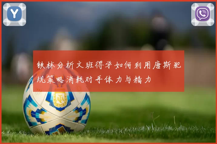 铁林分析文班得学如何利用唐斯犯规策略消耗对手体力与精力