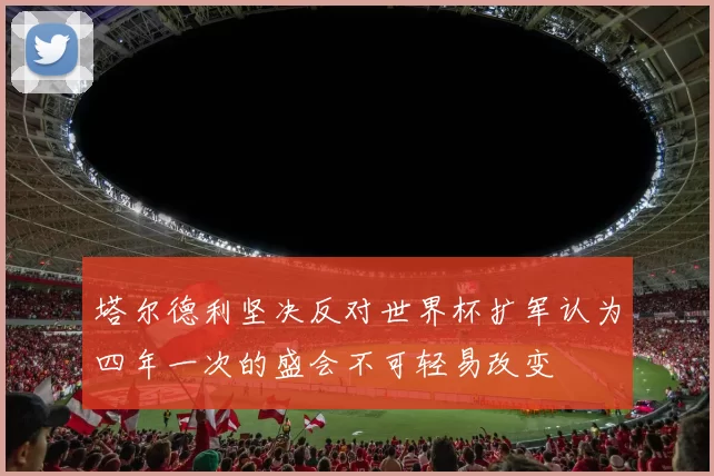 塔尔德利坚决反对世界杯扩军认为四年一次的盛会不可轻易改变