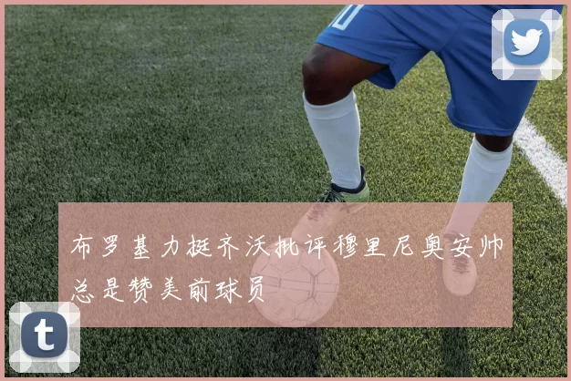 布罗基力挺齐沃批评穆里尼奥安帅总是赞美前球员