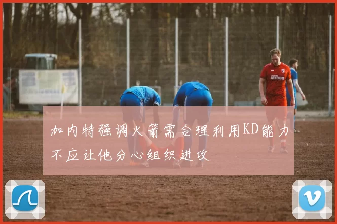 加内特强调火箭需合理利用KD能力不应让他分心组织进攻