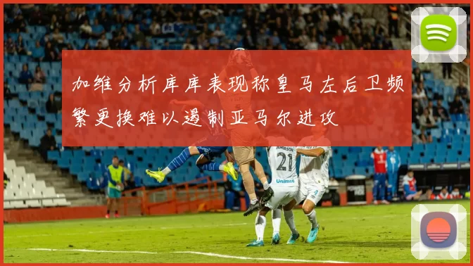 加维分析库库表现称皇马左后卫频繁更换难以遏制亚马尔进攻