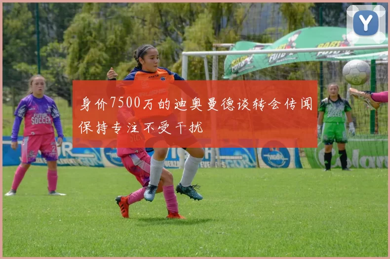 身价7500万的迪奥曼德谈转会传闻保持专注不受干扰