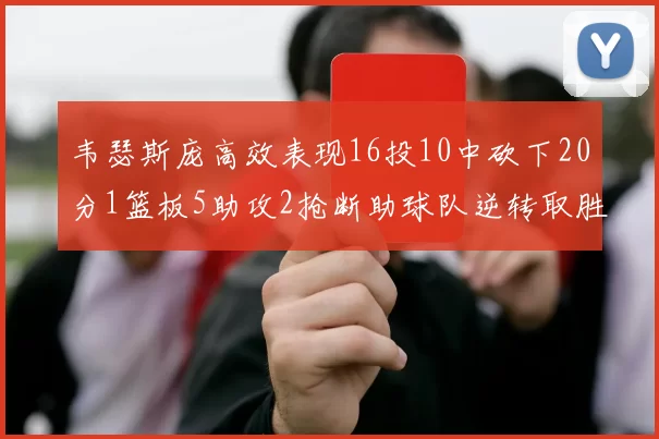 韦瑟斯庞高效表现16投10中砍下20分1篮板5助攻2抢断助球队逆转取胜