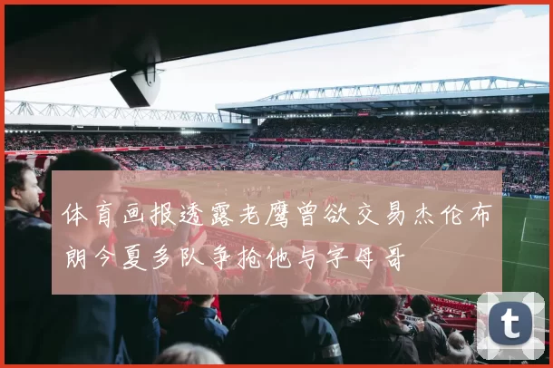 体育画报透露老鹰曾欲交易杰伦布朗今夏多队争抢他与字母哥
