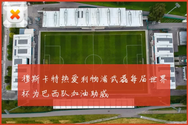 穆斯卡特热爱利物浦武磊每届世界杯为巴西队加油助威