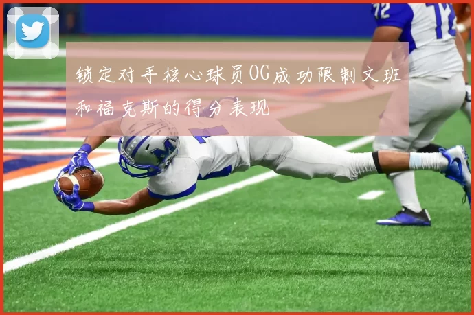 锁定对手核心球员OG成功限制文班和福克斯的得分表现