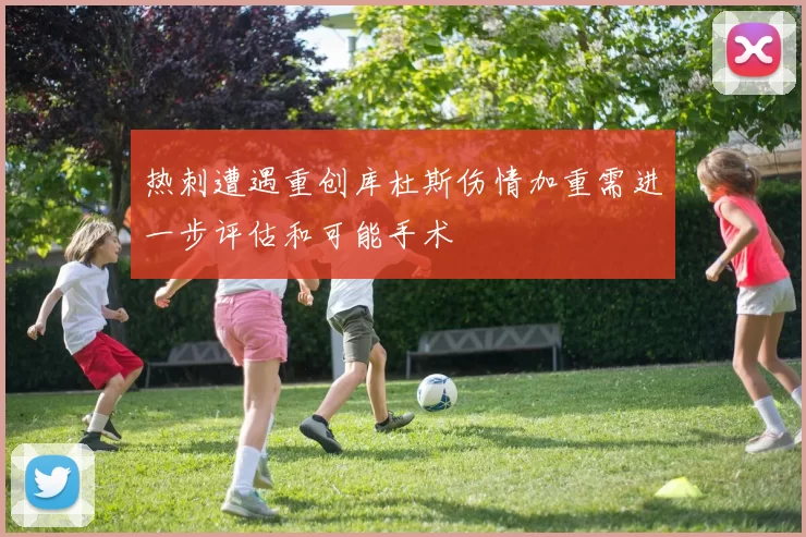 热刺遭遇重创库杜斯伤情加重需进一步评估和可能手术