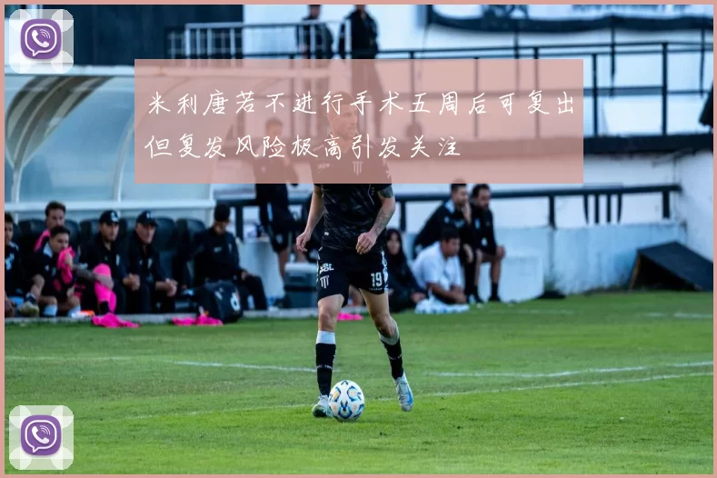 米利唐若不进行手术五周后可复出但复发风险极高引发关注