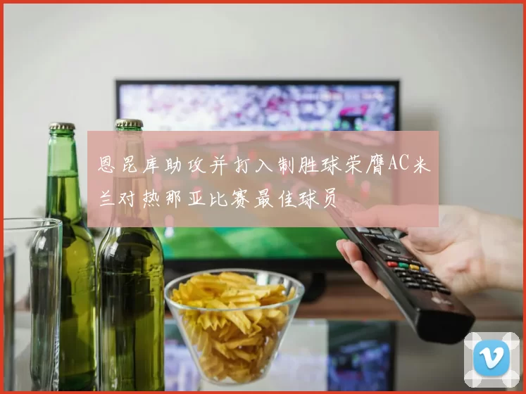恩昆库助攻并打入制胜球荣膺AC米兰对热那亚比赛最佳球员