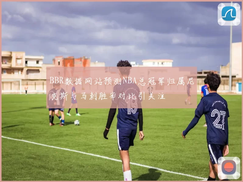 BBR数据网站预测NBA总冠军归属尼克斯与马刺胜率对比引关注