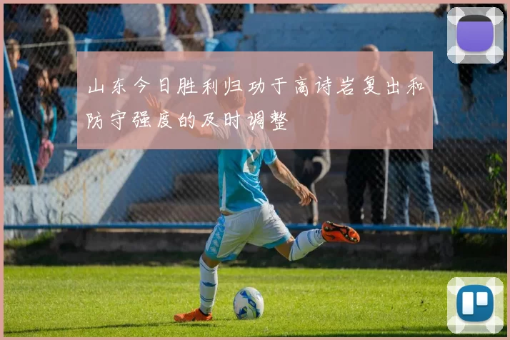 山东今日胜利归功于高诗岩复出和防守强度的及时调整