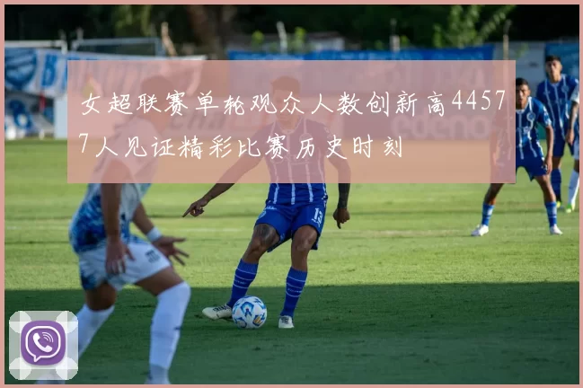 女超联赛单轮观众人数创新高44577人见证精彩比赛历史时刻