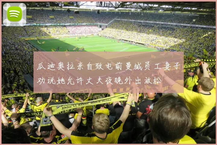 瓜迪奥拉亲自致电前曼城员工妻子劝说她允许丈夫夜晚外出放松